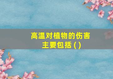 高温对植物的伤害主要包括 ( )